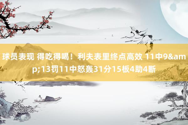 球员表现 得吃得喝！利夫表里终点高效 11中9&13罚11中怒轰31分15板4助4断