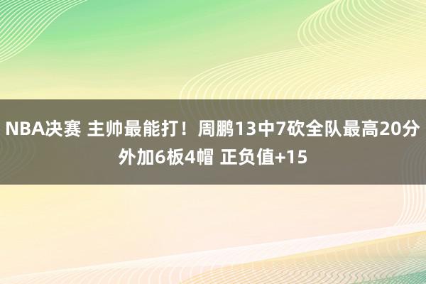 NBA决赛 主帅最能打！周鹏13中7砍全队最高20分外加6板4帽 正负值+15