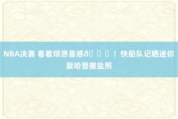 NBA决赛 看着烦懑喜感😜！快船队记晒迷你版哈登撒盐照