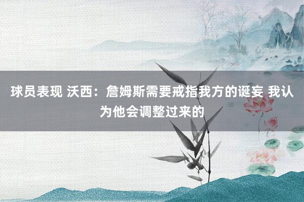 球员表现 沃西：詹姆斯需要戒指我方的诞妄 我认为他会调整过来的