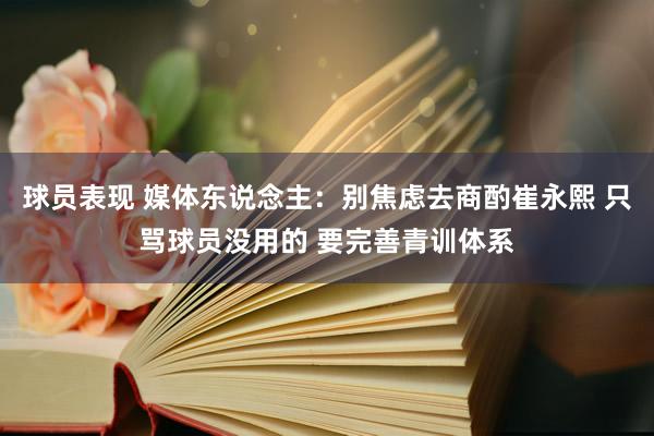 球员表现 媒体东说念主：别焦虑去商酌崔永熙 只骂球员没用的 要完善青训体系