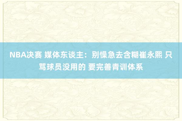 NBA决赛 媒体东谈主：别懆急去含糊崔永熙 只骂球员没用的 要完善青训体系