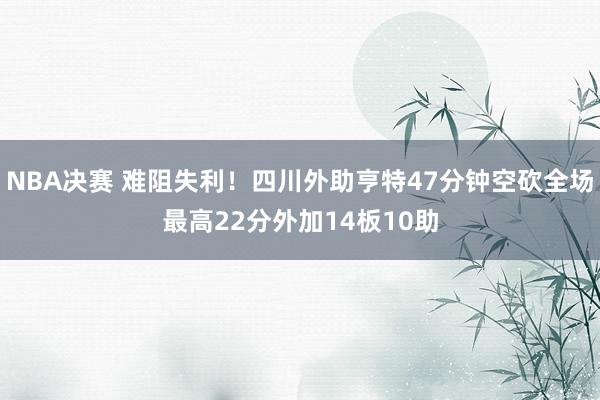 NBA决赛 难阻失利！四川外助亨特47分钟空砍全场最高22分外加14板10助