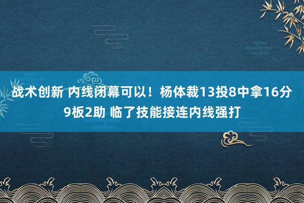 战术创新 内线闭幕可以！杨体裁13投8中拿16分9板2助 临了技能接连内线强打