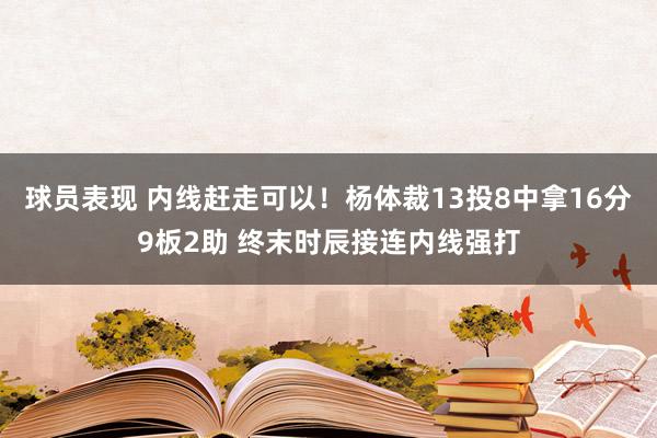 球员表现 内线赶走可以！杨体裁13投8中拿16分9板2助 终末时辰接连内线强打