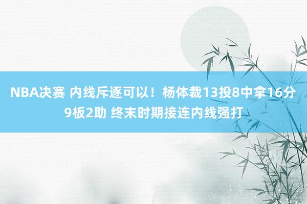 NBA决赛 内线斥逐可以！杨体裁13投8中拿16分9板2助 终末时期接连内线强打