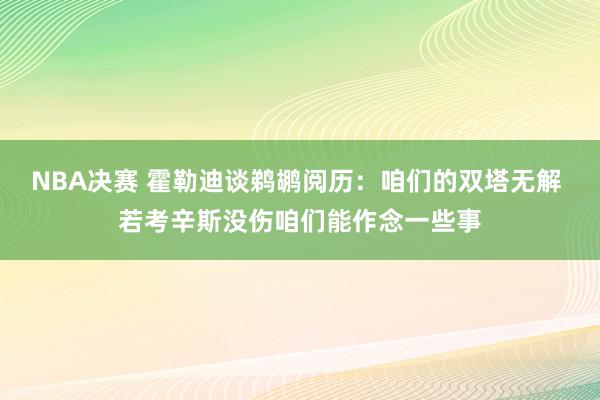 NBA决赛 霍勒迪谈鹈鹕阅历：咱们的双塔无解 若考辛斯没伤咱们能作念一些事