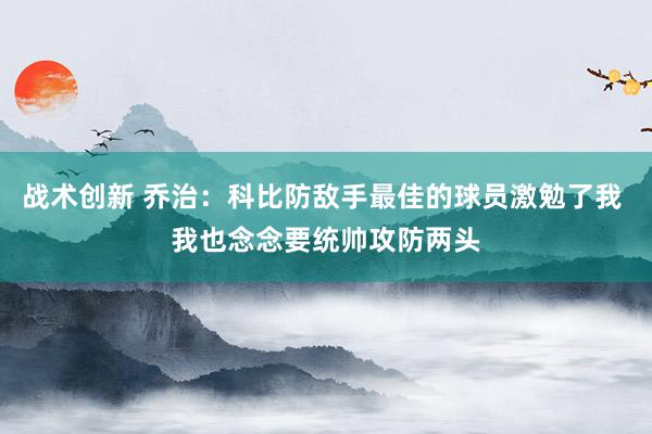 战术创新 乔治：科比防敌手最佳的球员激勉了我 我也念念要统帅攻防两头