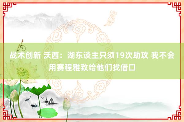 战术创新 沃西：湖东谈主只须19次助攻 我不会用赛程雅致给他们找借口