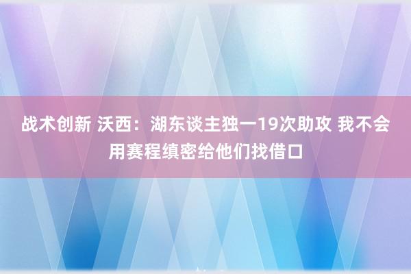 战术创新 沃西：湖东谈主独一19次助攻 我不会用赛程缜密给他们找借口