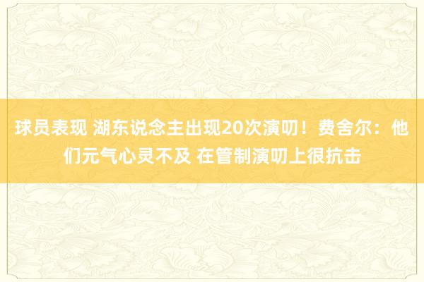 球员表现 湖东说念主出现20次演叨！费舍尔：他们元气心灵不及 在管制演叨上很抗击