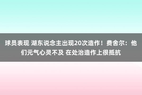 球员表现 湖东说念主出现20次造作！费舍尔：他们元气心灵不及 在处治造作上很抵抗