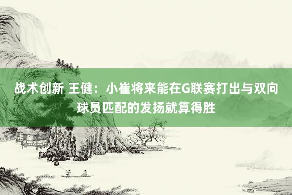 战术创新 王健：小崔将来能在G联赛打出与双向球员匹配的发扬就算得胜