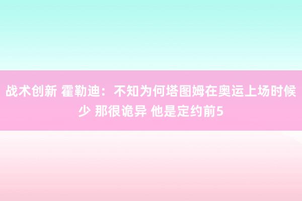 战术创新 霍勒迪：不知为何塔图姆在奥运上场时候少 那很诡异 他是定约前5