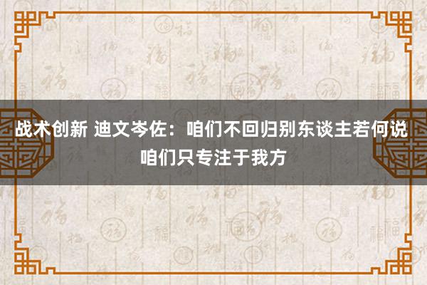 战术创新 迪文岑佐：咱们不回归别东谈主若何说 咱们只专注于我方