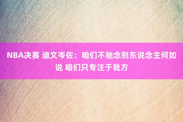 NBA决赛 迪文岑佐：咱们不驰念别东说念主何如说 咱们只专注于我方