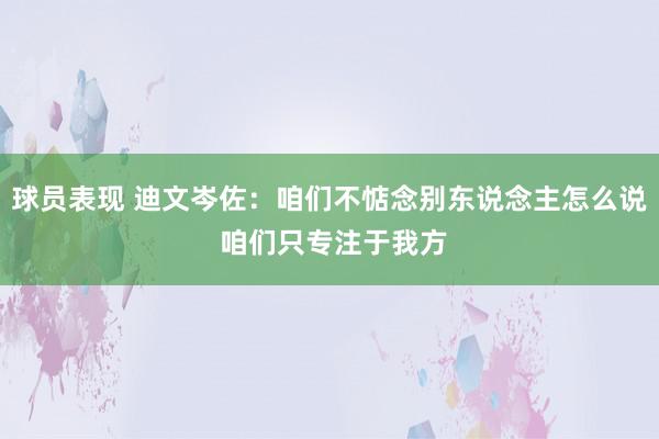 球员表现 迪文岑佐：咱们不惦念别东说念主怎么说 咱们只专注于我方