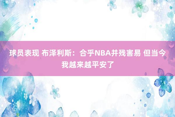 球员表现 布泽利斯：合乎NBA并残害易 但当今我越来越平安了