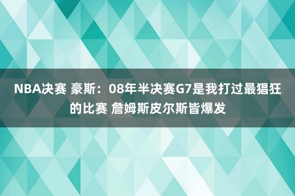 NBA决赛 豪斯：08年半决赛G7是我打过最猖狂的比赛 詹姆斯皮尔斯皆爆发