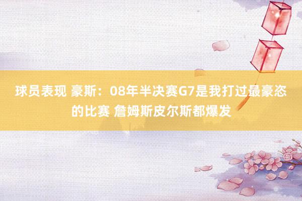 球员表现 豪斯：08年半决赛G7是我打过最豪恣的比赛 詹姆斯皮尔斯都爆发