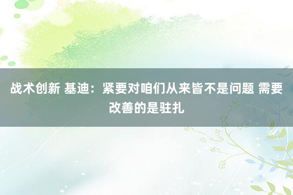 战术创新 基迪：紧要对咱们从来皆不是问题 需要改善的是驻扎