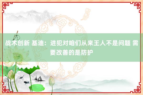 战术创新 基迪：进犯对咱们从来王人不是问题 需要改善的是防护