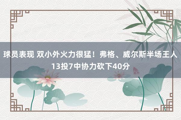 球员表现 双小外火力很猛！弗格、威尔斯半场王人13投7中协力砍下40分