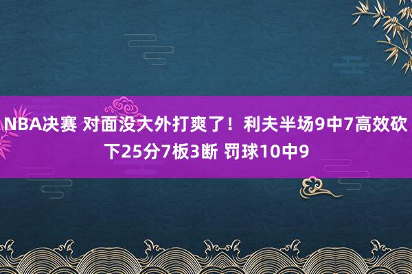 NBA决赛 对面没大外打爽了！利夫半场9中7高效砍下25分7板3断 罚球10中9