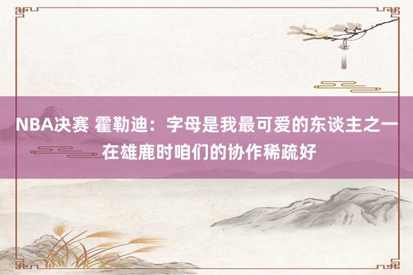 NBA决赛 霍勒迪：字母是我最可爱的东谈主之一 在雄鹿时咱们的协作稀疏好