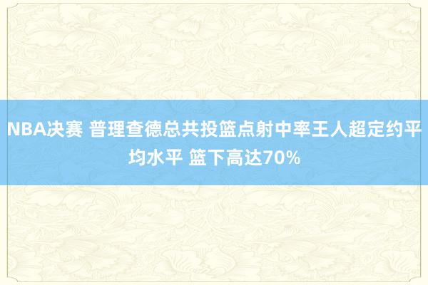 NBA决赛 普理查德总共投篮点射中率王人超定约平均水平 篮下高达70%