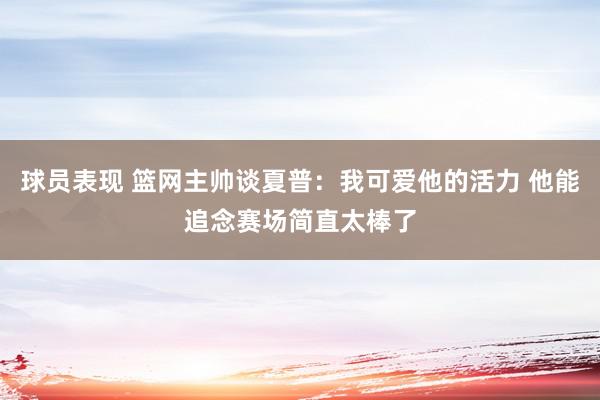 球员表现 篮网主帅谈夏普：我可爱他的活力 他能追念赛场简直太棒了