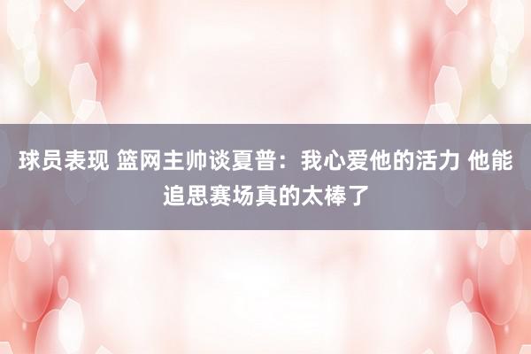 球员表现 篮网主帅谈夏普：我心爱他的活力 他能追思赛场真的太棒了