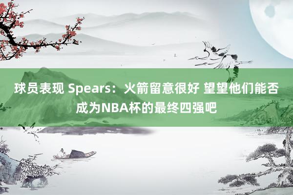 球员表现 Spears：火箭留意很好 望望他们能否成为NBA杯的最终四强吧