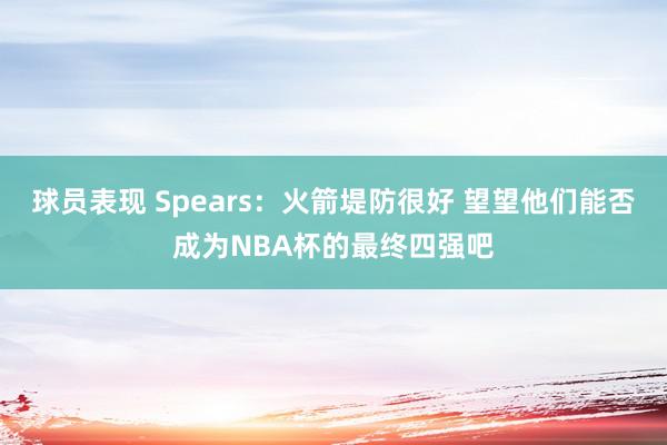 球员表现 Spears：火箭堤防很好 望望他们能否成为NBA杯的最终四强吧