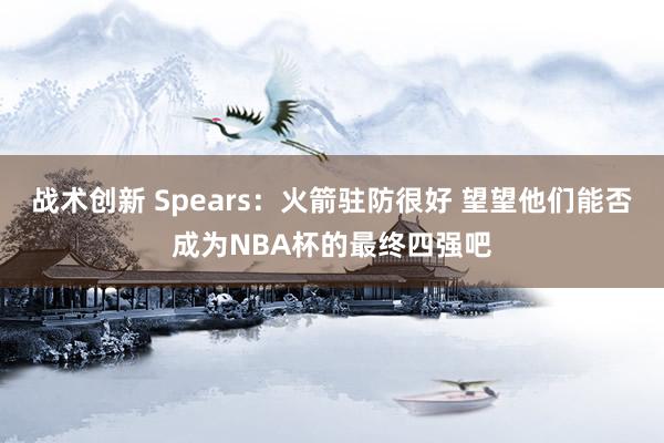 战术创新 Spears：火箭驻防很好 望望他们能否成为NBA杯的最终四强吧