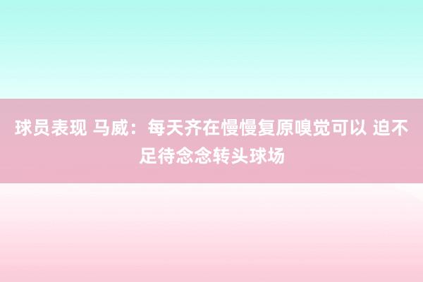 球员表现 马威：每天齐在慢慢复原嗅觉可以 迫不足待念念转头球场