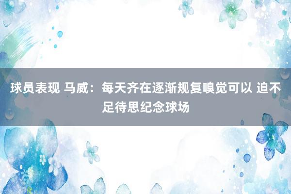 球员表现 马威：每天齐在逐渐规复嗅觉可以 迫不足待思纪念球场