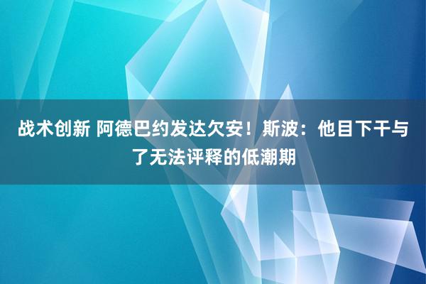 战术创新 阿德巴约发达欠安！斯波：他目下干与了无法评释的低潮期