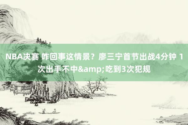 NBA决赛 咋回事这情景？廖三宁首节出战4分钟 1次出手不中&吃到3次犯规