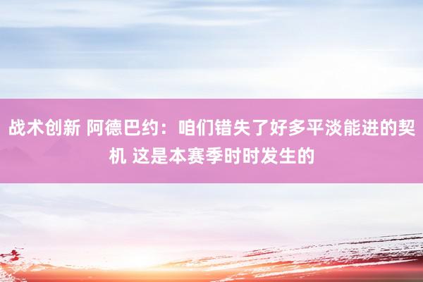 战术创新 阿德巴约：咱们错失了好多平淡能进的契机 这是本赛季时时发生的