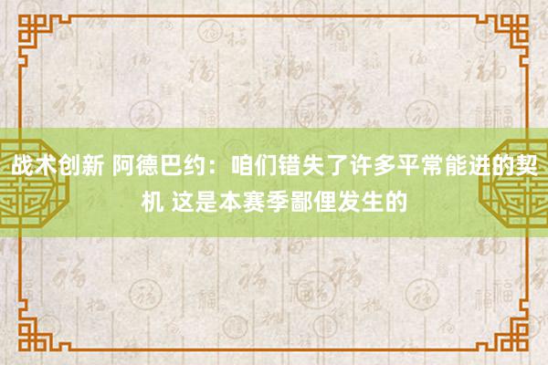 战术创新 阿德巴约：咱们错失了许多平常能进的契机 这是本赛季鄙俚发生的