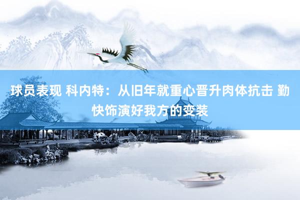 球员表现 科内特：从旧年就重心晋升肉体抗击 勤快饰演好我方的变装