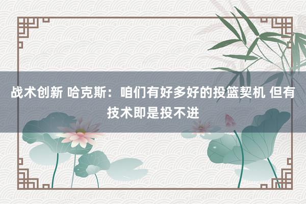 战术创新 哈克斯：咱们有好多好的投篮契机 但有技术即是投不进