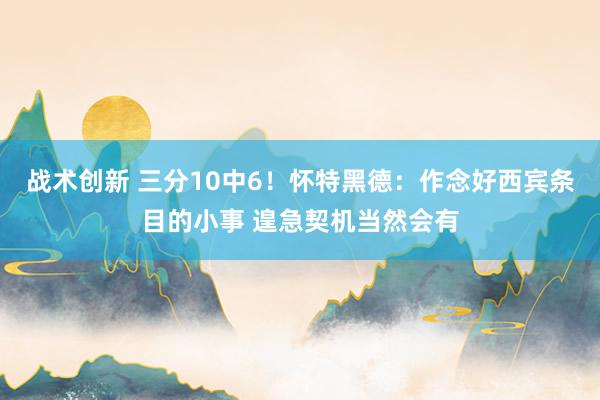 战术创新 三分10中6！怀特黑德：作念好西宾条目的小事 遑急契机当然会有