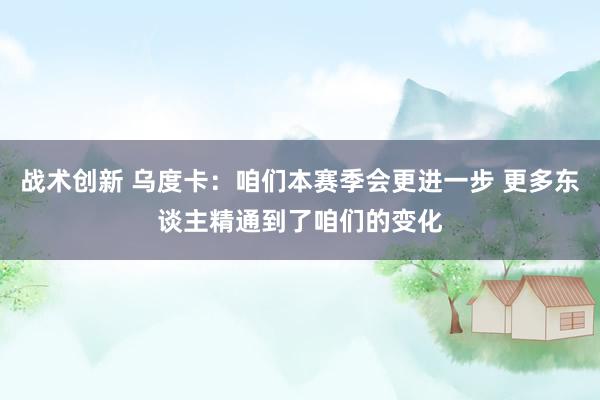 战术创新 乌度卡：咱们本赛季会更进一步 更多东谈主精通到了咱们的变化