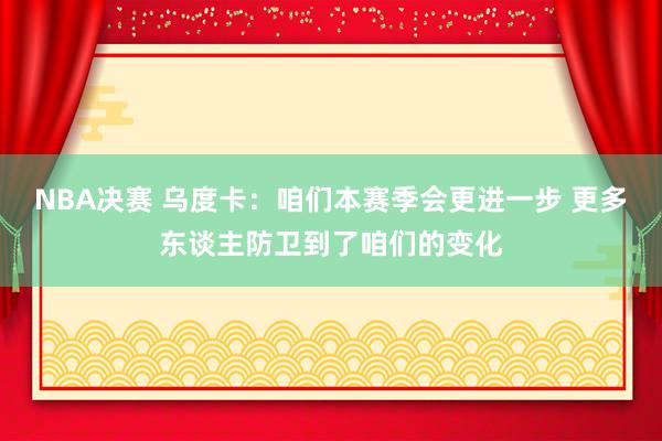 NBA决赛 乌度卡：咱们本赛季会更进一步 更多东谈主防卫到了咱们的变化