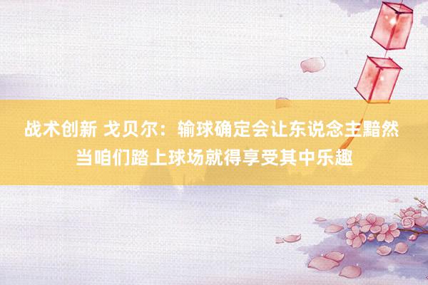 战术创新 戈贝尔：输球确定会让东说念主黯然 当咱们踏上球场就得享受其中乐趣