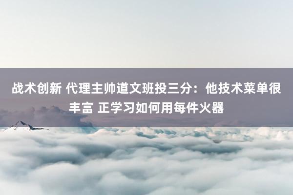 战术创新 代理主帅道文班投三分：他技术菜单很丰富 正学习如何用每件火器