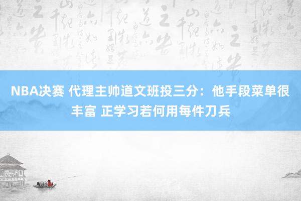 NBA决赛 代理主帅道文班投三分：他手段菜单很丰富 正学习若何用每件刀兵