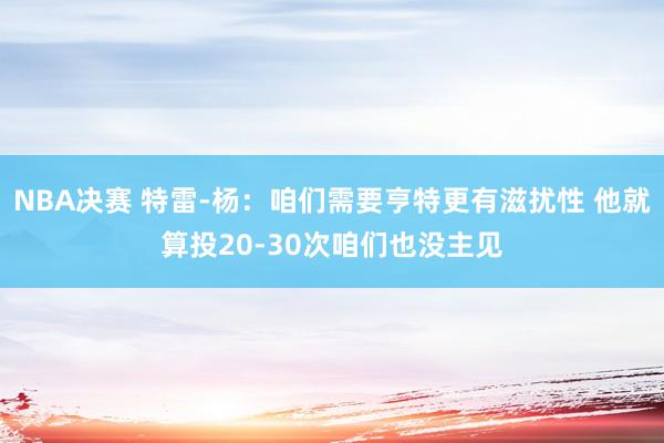 NBA决赛 特雷-杨：咱们需要亨特更有滋扰性 他就算投20-30次咱们也没主见